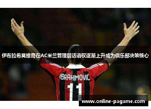 伊布拉希莫维奇在AC米兰管理层话语权逐渐上升成为俱乐部决策核心