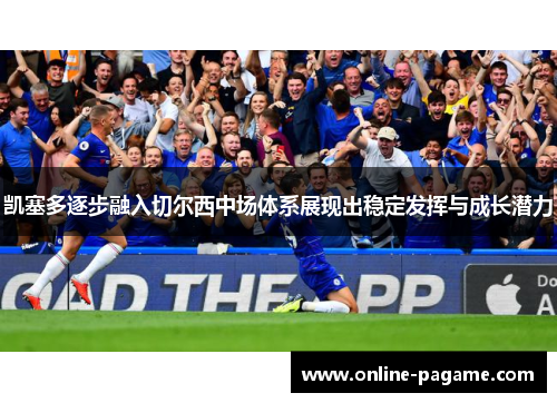 凯塞多逐步融入切尔西中场体系展现出稳定发挥与成长潜力 凯塞多逐步融入切尔西中场体系展现出稳定发挥与成长潜力