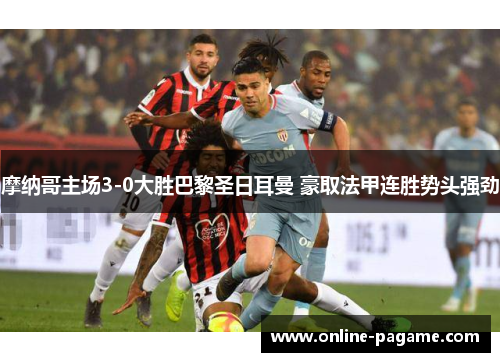 摩纳哥主场3-0大胜巴黎圣日耳曼 豪取法甲连胜势头强劲 摩纳哥主场3-0大胜巴黎圣日耳曼 豪取法甲连胜势头强劲
