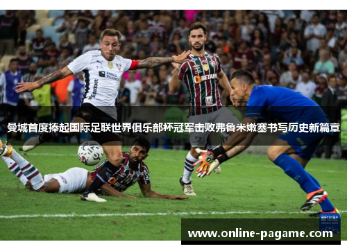 曼城首度捧起国际足联世界俱乐部杯冠军击败弗鲁米嫩塞书写历史新篇章