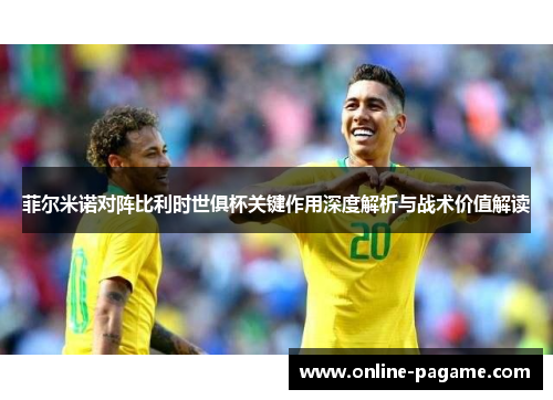 菲尔米诺对阵比利时世俱杯关键作用深度解析与战术价值解读 菲尔米诺对阵比利时世俱杯关键作用深度解析与战术价值解读