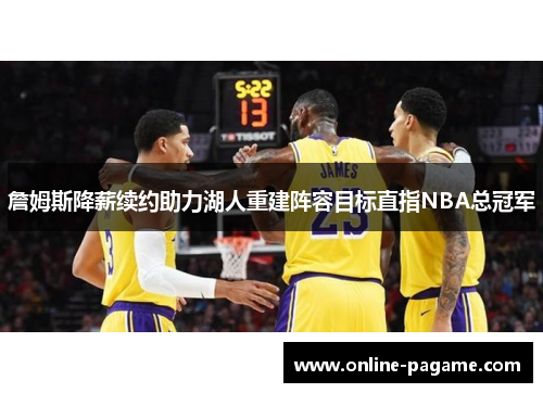 詹姆斯降薪续约助力湖人重建阵容目标直指NBA总冠军 詹姆斯降薪续约助力湖人重建阵容目标直指NBA总冠军