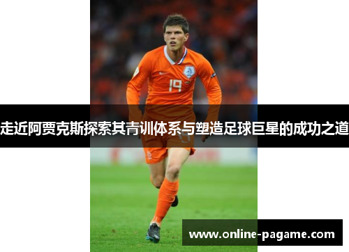 走近阿贾克斯探索其青训体系与塑造足球巨星的成功之道