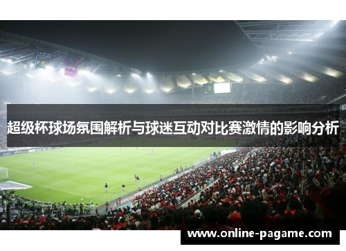 超级杯球场氛围解析与球迷互动对比赛激情的影响分析 超级杯球场氛围解析与球迷互动对比赛激情的影响分析