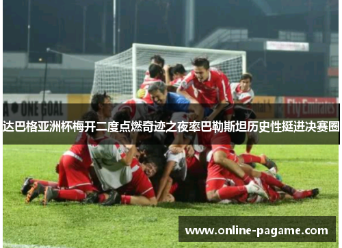达巴格亚洲杯梅开二度点燃奇迹之夜率巴勒斯坦历史性挺进决赛圈
