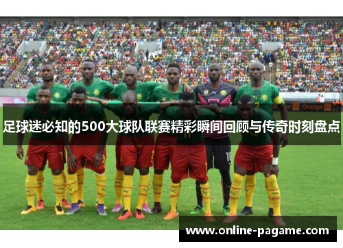 足球迷必知的500大球队联赛精彩瞬间回顾与传奇时刻盘点