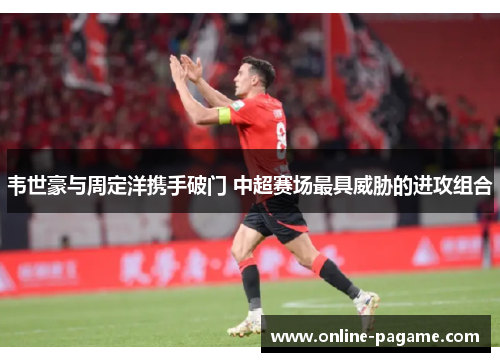 韦世豪与周定洋携手破门 中超赛场最具威胁的进攻组合