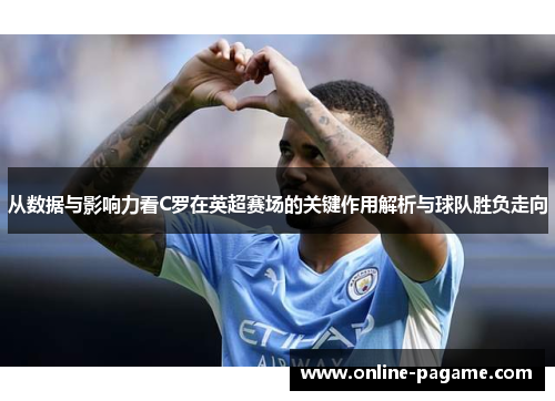 从数据与影响力看C罗在英超赛场的关键作用解析与球队胜负走向 从数据与影响力看C罗在英超赛场的关键作用解析与球队胜负走向