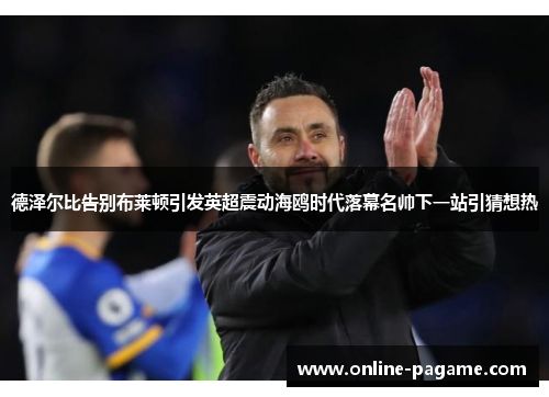 德泽尔比告别布莱顿引发英超震动海鸥时代落幕名帅下一站引猜想热 德泽尔比告别布莱顿引发英超震动海鸥时代落幕名帅下一站引猜想热